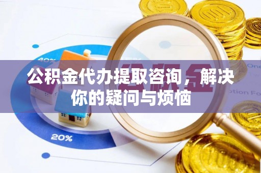 历城公积金代办提取咨询，解决你的疑问与烦恼