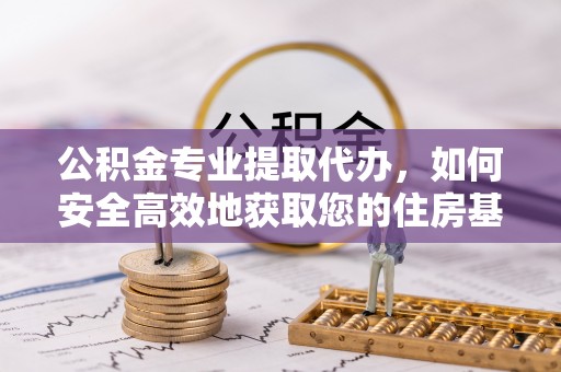 历城公积金专业提取代办，如何安全高效地获取您的住房基金