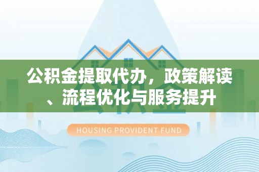 历城公积金提取代办，政策解读、流程优化与服务提升