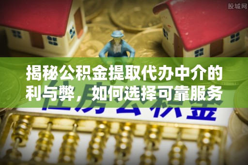 历城揭秘公积金提取代办中介的利与弊，如何选择可靠服务？