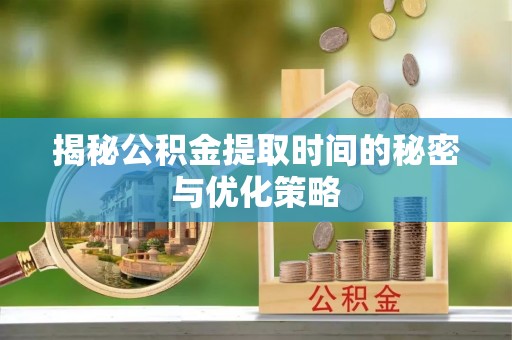 历城揭秘公积金提取时间的秘密与优化策略