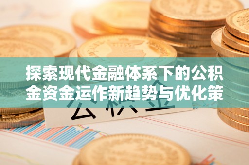 历城探索现代金融体系下的公积金资金运作新趋势与优化策略