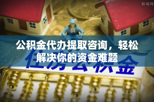 历城公积金代办提取咨询，轻松解决你的资金难题
