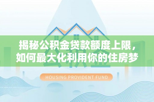历城揭秘公积金贷款额度上限，如何最大化利用你的住房梦想资金？
