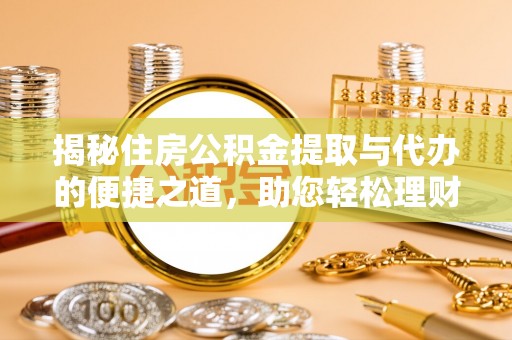 历城揭秘住房公积金提取与代办的便捷之道，助您轻松理财