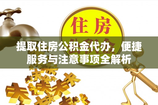 历城提取住房公积金代办，便捷服务与注意事项全解析