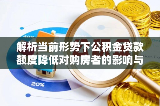 历城解析当前形势下公积金贷款额度降低对购房者的影响与应对策略