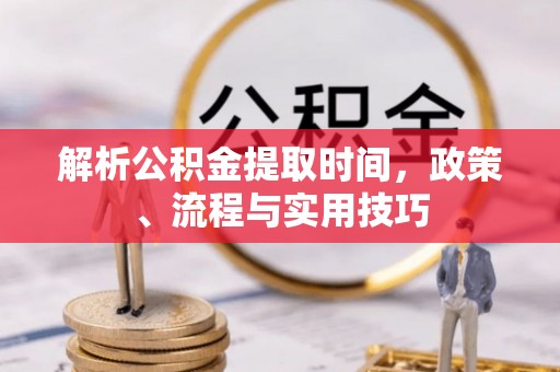 历城解析公积金提取时间，政策、流程与实用技巧
