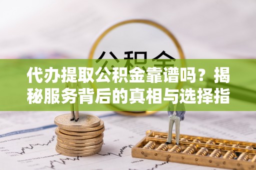 历城代办提取公积金靠谱吗？揭秘服务背后的真相与选择指南