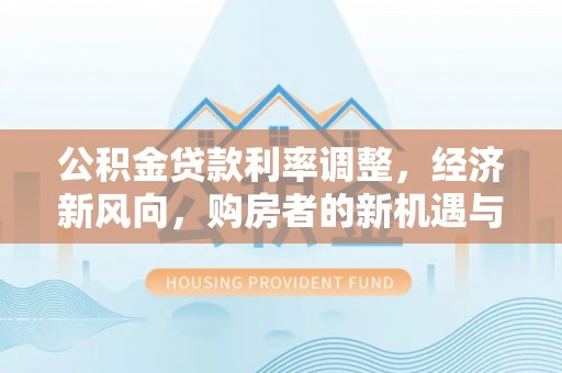 历城公积金贷款利率调整，经济新风向，购房者的新机遇与挑战