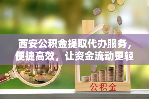 历城西安公积金提取代办服务，便捷高效，让资金流动更轻松