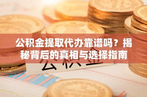 历城公积金提取代办靠谱吗？揭秘背后的真相与选择指南