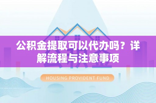 历城公积金提取可以代办吗？详解流程与注意事项
