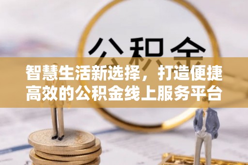 历城智慧生活新选择，打造便捷高效的公积金线上服务平台