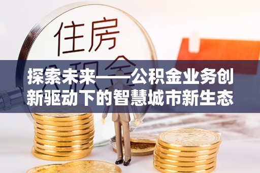历城探索未来——公积金业务创新驱动下的智慧城市新生态