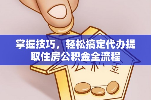 历城掌握技巧，轻松搞定代办提取住房公积金全流程