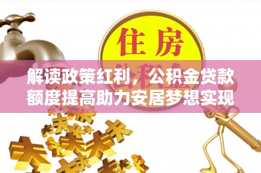 历城解读政策红利，公积金贷款额度提高助力安居梦想实现