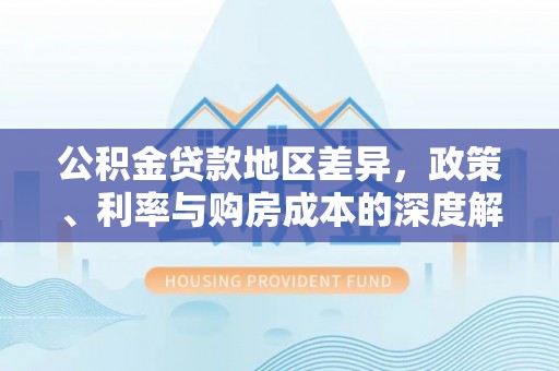 历城公积金贷款地区差异，政策、利率与购房成本的深度解析