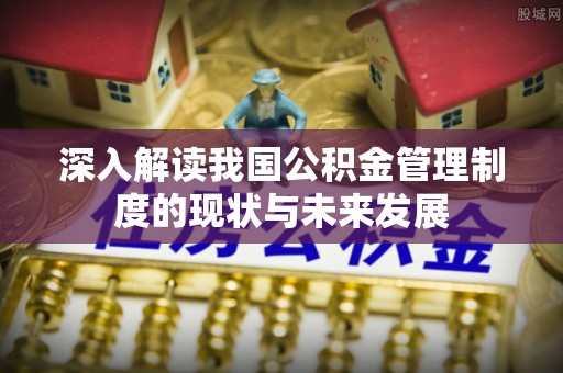 历城深入解读我国公积金管理制度的现状与未来发展