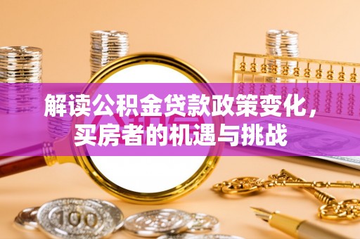 历城解读公积金贷款政策变化，买房者的机遇与挑战