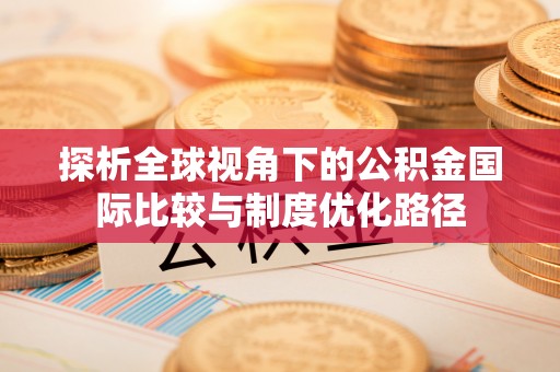 历城探析全球视角下的公积金国际比较与制度优化路径