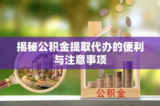 历城揭秘公积金提取代办的便利与注意事项