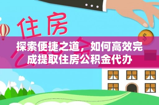 历城探索便捷之道，如何高效完成提取住房公积金代办