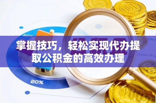 历城掌握技巧，轻松实现代办提取公积金的高效办理