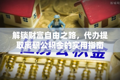 历城解锁财富自由之路，代办提取离职公积金的实用指南