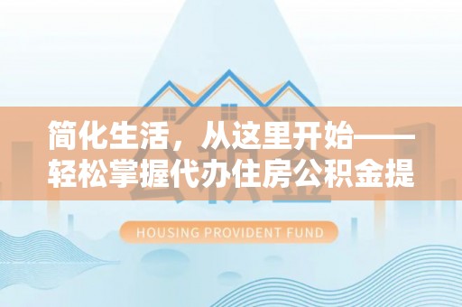 历城简化生活，从这里开始——轻松掌握代办住房公积金提取全流程