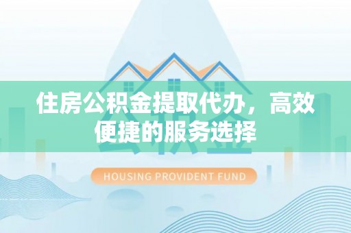 历城住房公积金提取代办，高效便捷的服务选择