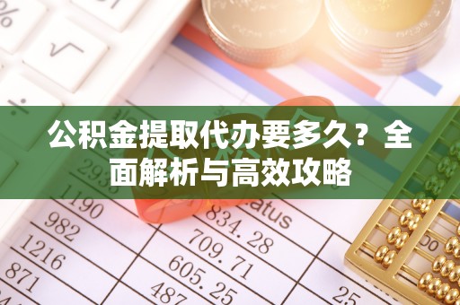 历城公积金提取代办要多久？全面解析与高效攻略