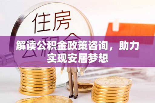 历城解读公积金政策咨询，助力实现安居梦想