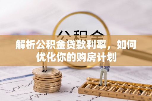 历城解析公积金贷款利率，如何优化你的购房计划