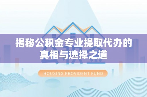 历城揭秘公积金专业提取代办的真相与选择之道