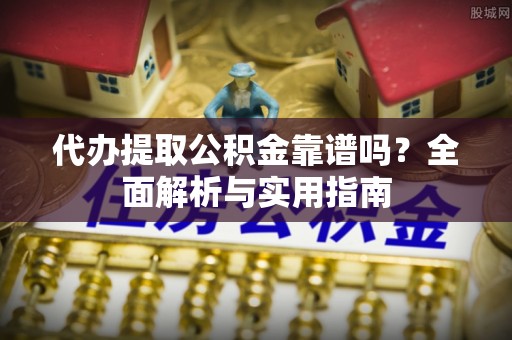 历城代办提取公积金靠谱吗？全面解析与实用指南