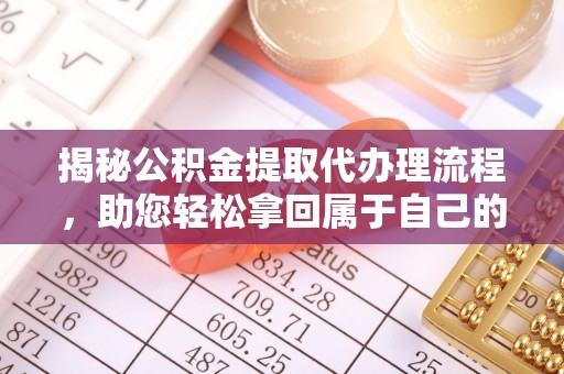 历城揭秘公积金提取代办理流程，助您轻松拿回属于自己的钱