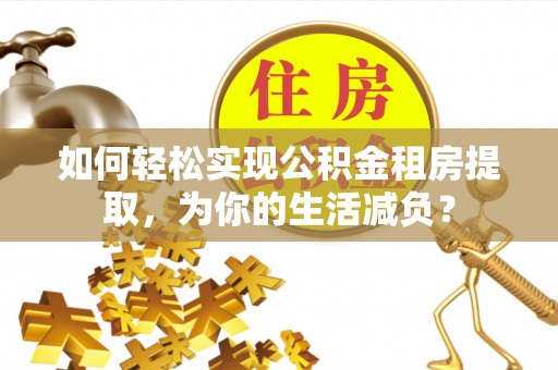 历城如何轻松实现公积金租房提取，为你的生活减负？