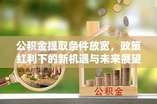 历城公积金提取条件放宽，政策红利下的新机遇与未来展望