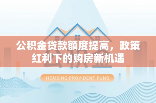 历城公积金贷款额度提高，政策红利下的购房新机遇