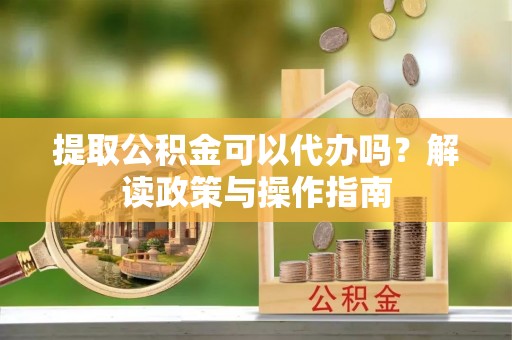 历城提取公积金可以代办吗？解读政策与操作指南