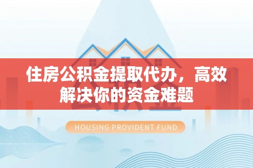 历城住房公积金提取代办，高效解决你的资金难题