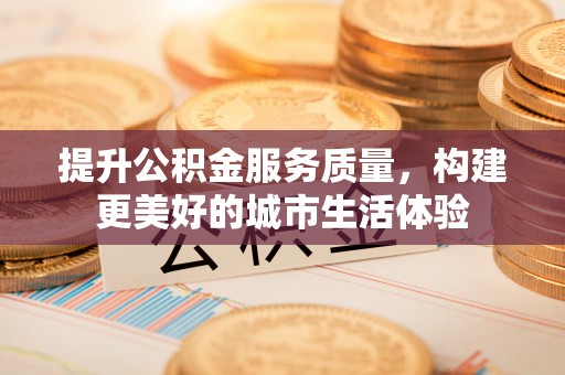 历城提升公积金服务质量，构建更美好的城市生活体验