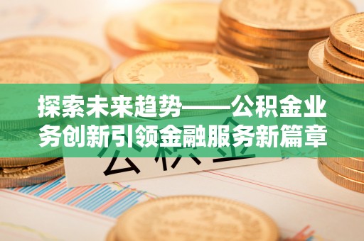 历城探索未来趋势——公积金业务创新引领金融服务新篇章
