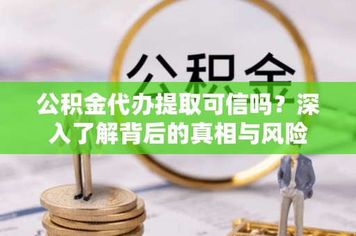 历城公积金代办提取可信吗？深入了解背后的真相与风险