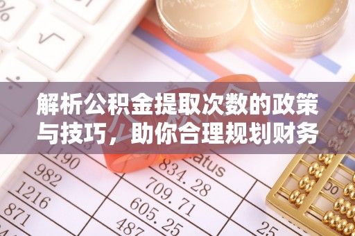 历城解析公积金提取次数的政策与技巧，助你合理规划财务未来