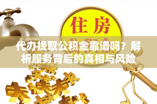 历城代办提取公积金靠谱吗？解析服务背后的真相与风险