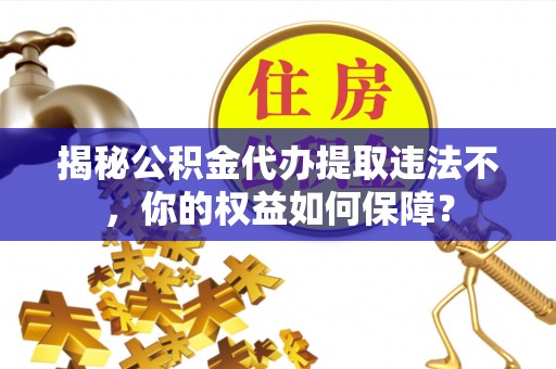 历城揭秘公积金代办提取违法不，你的权益如何保障？