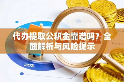 历城代办提取公积金靠谱吗？全面解析与风险提示