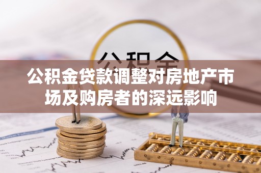 历城公积金贷款调整对房地产市场及购房者的深远影响